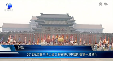 2018京津冀中華大廟會(huì)將在香河中信國安第一城舉行
