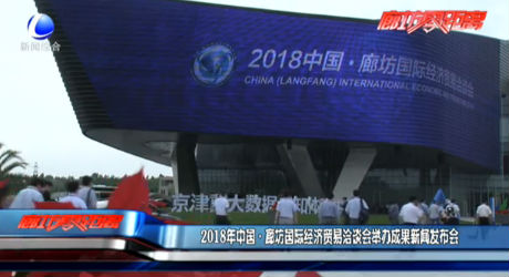 2018年中國(guó)·廊坊國(guó)際經(jīng)濟(jì)貿(mào)易洽談會(huì)舉辦成果新聞發(fā)布會(huì)