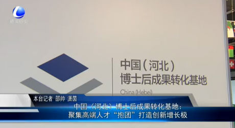 中國(guó)（河北）博士后成果轉(zhuǎn)化基地：聚集高端人才“抱團(tuán)”打造創(chuàng)新增長(zhǎng)極