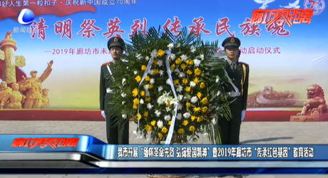 我市開展“緬懷革命先烈 弘揚(yáng)愛國精神”暨2019年廊坊市“傳承紅色基因”教育活動